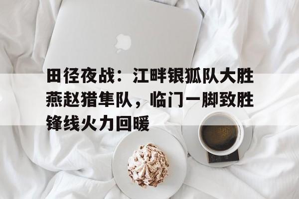 田径夜战：江畔银狐队大胜燕赵猎隼队，临门一脚致胜锋线火力回暖的简单介绍九游娱乐游戏中心